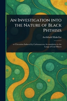 An Investigation Into the Nature of Black Phthisis by Makellar, Archibald