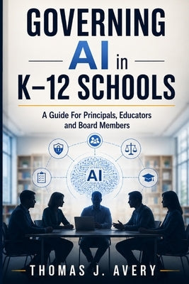 Governing AI in K-12 Schools: A Guide For Principals, Educators and Board Members by Avery, Thomas J.