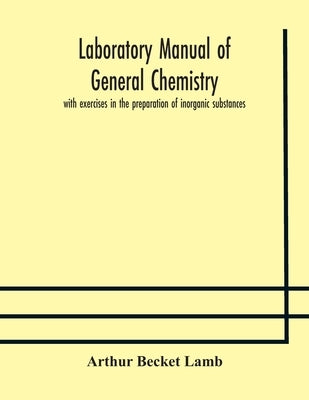 Laboratory manual of general chemistry, with exercises in the preparation of inorganic substances by Becket Lamb, Arthur