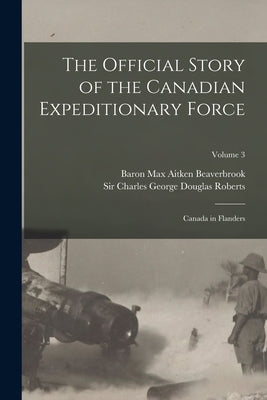 The Official Story of the Canadian Expeditionary Force: Canada in Flanders; Volume 3 by Roberts, Charles George Douglas