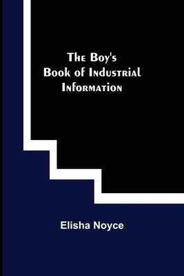 The Boy's Book of Industrial Information by Noyce, Elisha