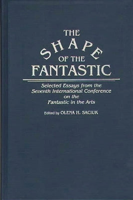 The Shape of the Fantastic: Selected Essays from the Seventh International Conference on the Fantastic in the Arts by Saciuk, Olena H.