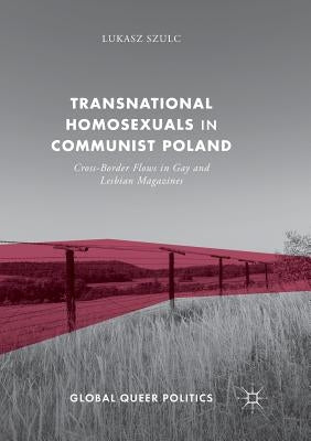 Transnational Homosexuals in Communist Poland: Cross-Border Flows in Gay and Lesbian Magazines by Szulc, Lukasz