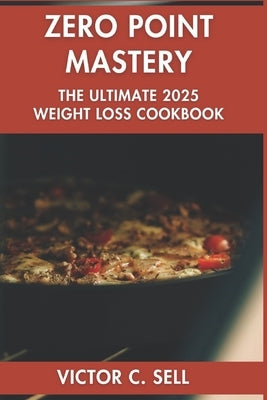 Zero Point Mastery: The Ultimate 2025 Weight Loss Cookbook by Sell, Victor C.