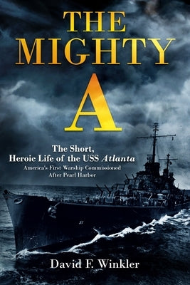 The Mighty A: The Short, Heroic Life of the USS Atlanta: America's First Warship Commissioned After Pearl Harbor by Winkler, David F.
