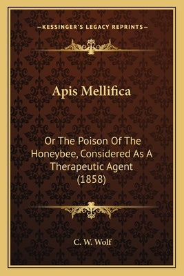 Apis Mellifica: Or The Poison Of The Honeybee, Considered As A Therapeutic Agent (1858) by Wolf, C. W.