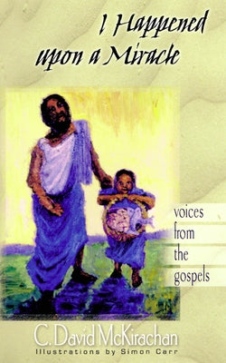 I Happened Upon a Miracle: Voices from the Gospels by McKirachan, C. David