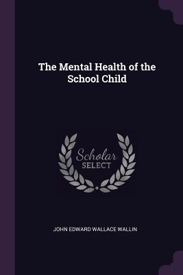 The Mental Health of the School Child by Wallin, John Edward Wallace