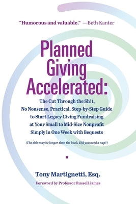 Planned Giving Accelerated: The Cut Through the Sh!t, No Nonsense, Practical, Step-by-Step Guide to Start Legacy Giving Fundraising at Your Small to M by Martignetti, Tony