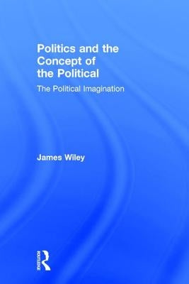 Politics and the Concept of the Political: The Political Imagination by Wiley, James