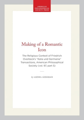 Making of a Romantic Icon: The Religious Context of Friedrich Overbeck's "Italia Und Germania" Transactions, American Philosophical Society (Vol. 97, by Gossman, Lionel