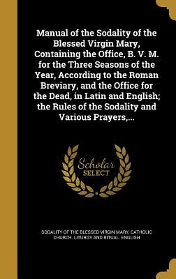 Manual of the Sodality of the Blessed Virgin Mary, Containing the Office, B. V. M. for the Three Seasons of the Year, According to the Roman Breviary, by Sodality of the Blessed Virgin Mary