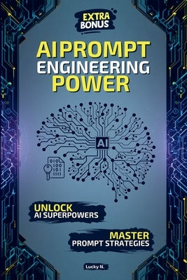 AI Prompt Engineering Power: Create, Innovate, Dominate: The Ultimate Guide to Mastering AI Prompts and Unlocking the Power of Generative AI. Extra bo by N, Lucky