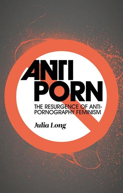 Anti-Porn: The Resurgence of Anti-Pornography Feminism by Long, Julia