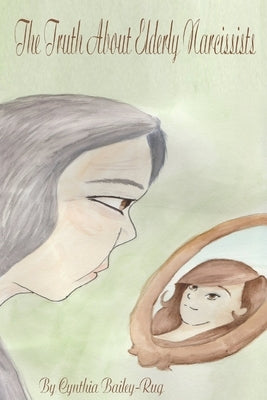 The Truth About Elderly Narcissists by Bailey-Rug, Cynthia