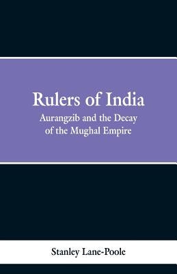 Rulers of India: Aurangzeb And The Decay Of The Mughal Empire by Poole, Stanley Lane