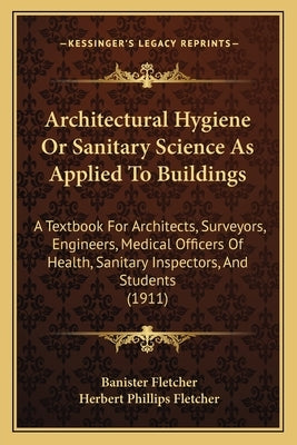 Architectural Hygiene Or Sanitary Science As Applied To Buildings: A Textbook For Architects, Surveyors, Engineers, Medical Officers Of Health, Sanita by Fletcher, Banister
