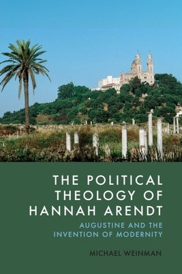 The Political Theology of Hannah Arendt: Augustine and the Invention of Modernity by Weinman, Michael