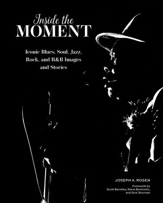 Inside the Moment: Iconic Blues, Soul, Jazz, Rock, and R&B Images and Stories by Rosen, Joseph A.