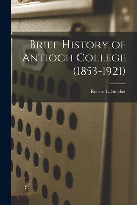 Brief History of Antioch College (1853-1921) by Robert L Straker