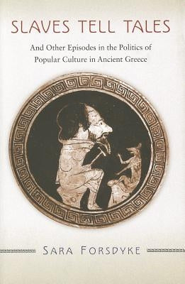 Slaves Tell Tales: And Other Episodes in the Politics of Popular Culture in Ancient Greece by Forsdyke, Sara