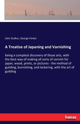 A Treatise of Japaning and Varnishing: being a compleat discovery of those arts, with the best way of making all sorts of varnish for japan, wood, pri by Stalker, John