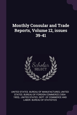 Monthly Consular and Trade Reports, Volume 12, issues 39-41 by United States Bureau of Manufactures