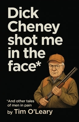Dick Cheney Shot Me in the Face by O'Leary, Tim