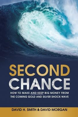 Second Chance: How to Make and Keep Big Money from the Coming Gold and Silver Shock-Wave by Smith, David H.