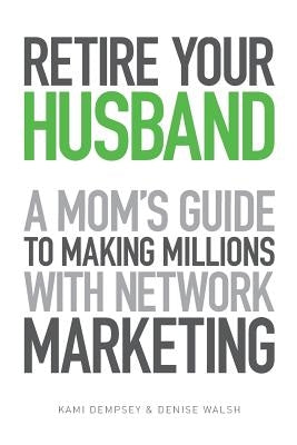 Retire Your Husband: A Mom's Guide to Making Millions with Network Marketing by Dempsey, Kami