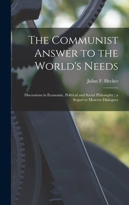 The Communist Answer to the World's Needs: Discussions in Economic, Political and Social Philosophy; a Sequel to Moscow Dialogues by Hecker, Julius F. (Julius Friedrich)