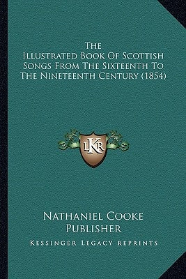 The Illustrated Book Of Scottish Songs From The Sixteenth To The Nineteenth Century (1854) by Nathaniel Cooke Publisher