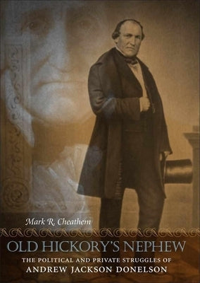 Old Hickory's Nephew: The Political and Private Struggles of Andrew Jackson Donelson by Cheathem, Mark R.