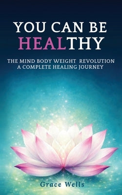 You can be HEALthy: The Mind Body Weight Revolution a Complete Healing Journey by Wells, Grace