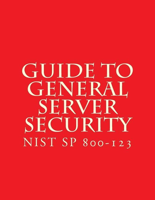 NIST SP 800-123 Guide to General Server Security: NiST SP 800-123 by National Institute of Standards and Tech