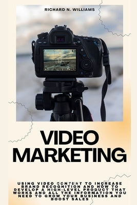 Video Marketing: Using Video Content to Increase Brand Recognition and How to Develop a High-Level Product That Works and All the Infor by N. Williams, Richard