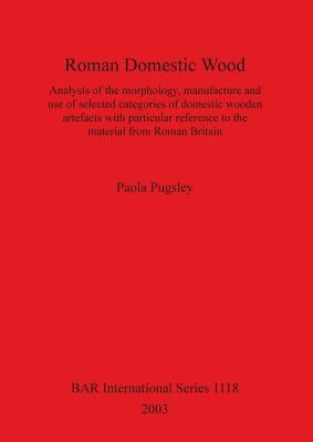 Roman Domestic Wood: Analysis of the morphology, manufacture and use of selected categories of domestic wooden artefacts with particular re by Pugsley, Paola