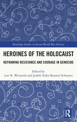 Heroines of the Holocaust: Reframing Resistance and Courage in Genocide by Weintrob, Lori R.