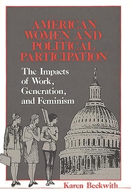 American Women and Political Participation: The Impacts of Work, Generation, and Feminism by Beckwith, Karen