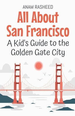 All About San Francisco: A Kid's Guide to the Golden Gate City by Rasheed, Anam