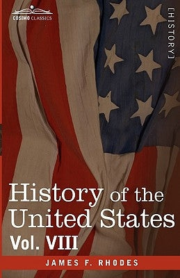 History of the United States: From the Compromise of 1850 to the McKinley-Bryan Campaign of 1896, Vol. VIII (in Eight Volumes) by Rhodes, James F.