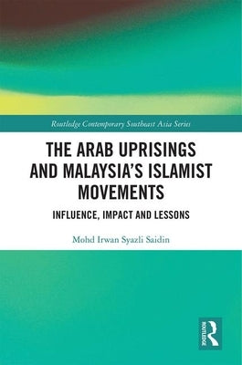 The Arab Uprisings and Malaysia's Islamist Movements: Influence, Impact and Lessons by Saidin, Mohd Irwan Syazli