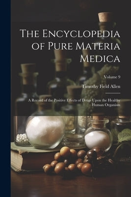 The Encyclopedia of Pure Materia Medica: A Record of the Positive Effects of Drugs Upon the Healthy Human Organism; Volume 9 by Allen, Timothy Field