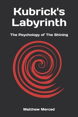 Kubrick's Labyrinth: The Psychology of The Shining by Merced, Matthew