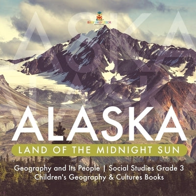 Alaska: Land of the Midnight Sun Geography and Its People Social Studies Grade 3 Children's Geography & Cultures Books by Baby Professor