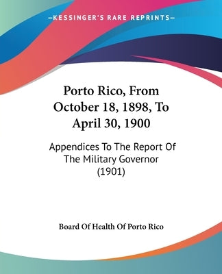 Porto Rico, From October 18, 1898, To April 30, 1900: Appendices To The Report Of The Military Governor (1901) by Board of Health of Porto Rico