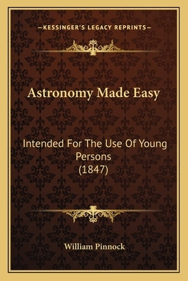 Astronomy Made Easy: Intended For The Use Of Young Persons (1847) by Pinnock, William