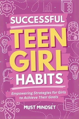 Successful Teen Girl Habits: Empowering Strategies for Girls to Achieve Their Goals by Mindset Press