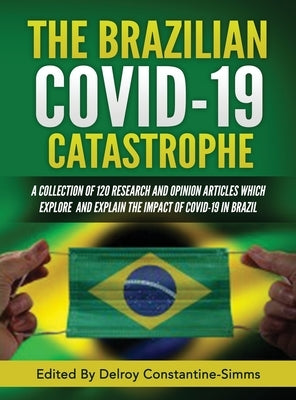The Brazilian Covid-19 Catastrophe: A Collection of 120 Research and Opinion Articles Which Explore and Explain the Impact of Covid-19 in Brazil by Constantine-Simms, Delroy