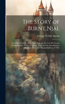 The Story of Burnt Njal; From the Icelandic of the Njals Saga, by the Late Sir George Webbe Dasent. With a Prefatory Note, and the Introduction, Abrid by Dasent, George Webbe